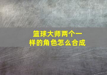 篮球大师两个一样的角色怎么合成