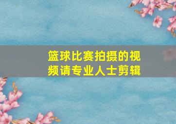 篮球比赛拍摄的视频请专业人士剪辑