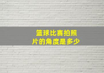 篮球比赛拍照片的角度是多少