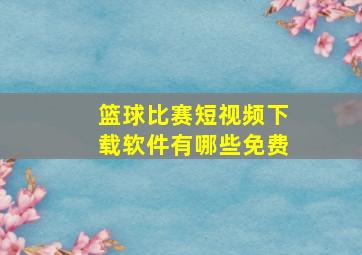 篮球比赛短视频下载软件有哪些免费