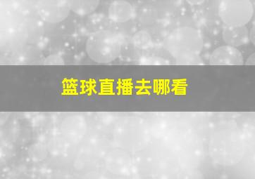 篮球直播去哪看