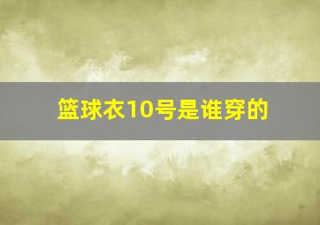 篮球衣10号是谁穿的