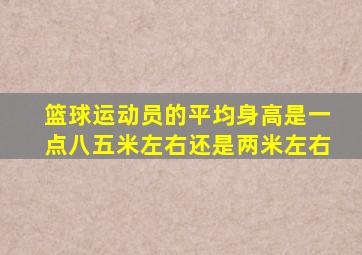 篮球运动员的平均身高是一点八五米左右还是两米左右