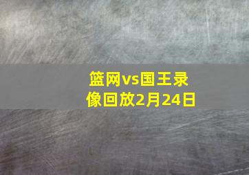 篮网vs国王录像回放2月24日