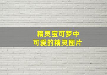 精灵宝可梦中可爱的精灵图片