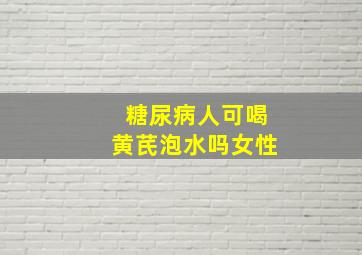 糖尿病人可喝黄芪泡水吗女性