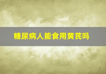 糖尿病人能食用黄芪吗