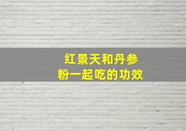 红景天和丹参粉一起吃的功效