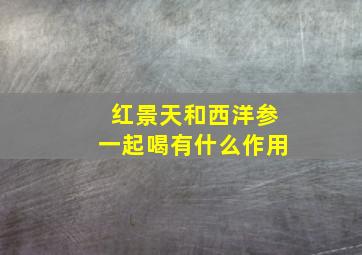 红景天和西洋参一起喝有什么作用