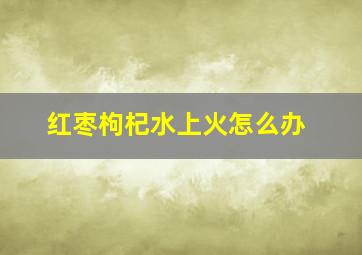 红枣枸杞水上火怎么办