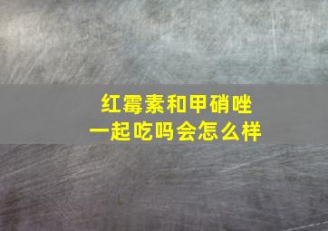 红霉素和甲硝唑一起吃吗会怎么样