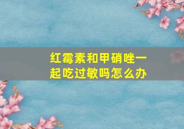 红霉素和甲硝唑一起吃过敏吗怎么办