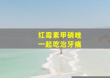 红霉素甲硝唑一起吃治牙痛