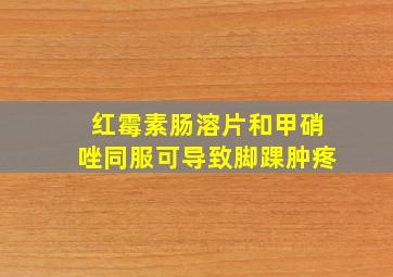 红霉素肠溶片和甲硝唑同服可导致脚踝肿疼