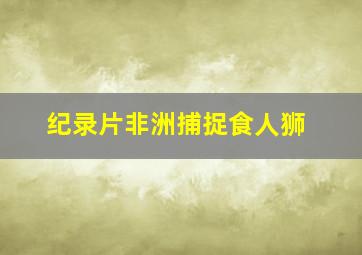 纪录片非洲捕捉食人狮