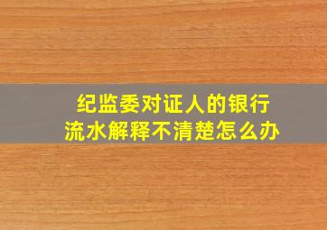 纪监委对证人的银行流水解释不清楚怎么办