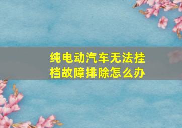 纯电动汽车无法挂档故障排除怎么办