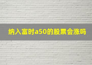 纳入富时a50的股票会涨吗