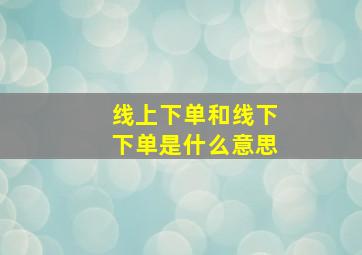 线上下单和线下下单是什么意思