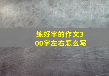 练好字的作文300字左右怎么写