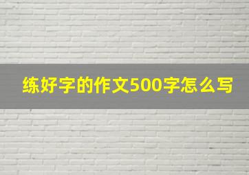 练好字的作文500字怎么写