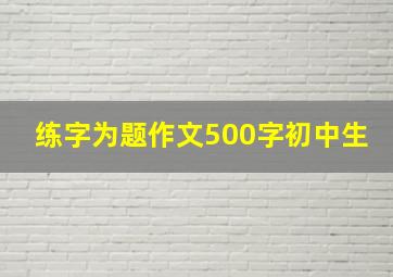 练字为题作文500字初中生