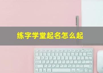 练字学堂起名怎么起