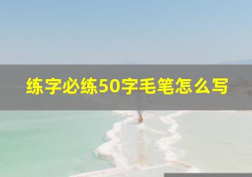 练字必练50字毛笔怎么写