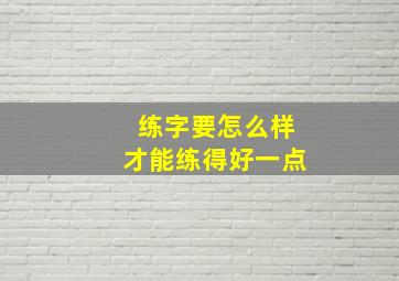 练字要怎么样才能练得好一点