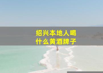 绍兴本地人喝什么黄酒牌子