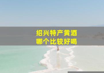 绍兴特产黄酒哪个比较好喝