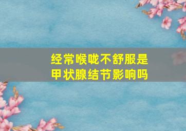 经常喉咙不舒服是甲状腺结节影响吗