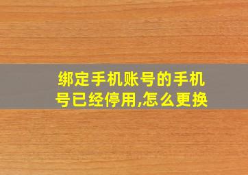 绑定手机账号的手机号已经停用,怎么更换