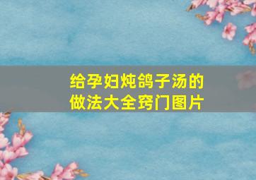 给孕妇炖鸽子汤的做法大全窍门图片