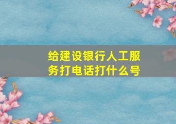 给建设银行人工服务打电话打什么号