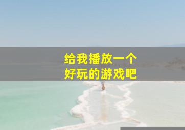 给我播放一个好玩的游戏吧