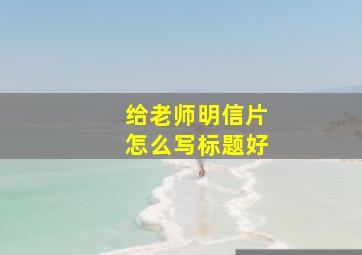 给老师明信片怎么写标题好