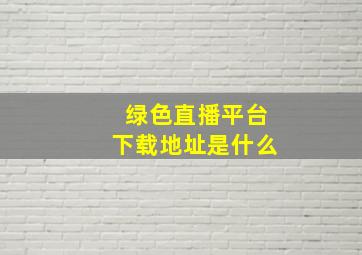 绿色直播平台下载地址是什么