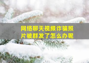 网络聊天视频诈骗照片被群发了怎么办呢