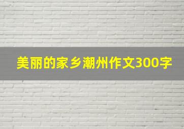 美丽的家乡潮州作文300字