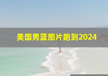 美国男篮图片跑到2024