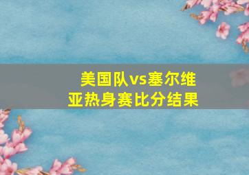 美国队vs塞尔维亚热身赛比分结果