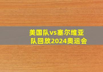 美国队vs塞尔维亚队回放2024奥运会