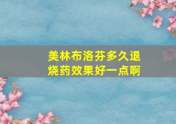 美林布洛芬多久退烧药效果好一点啊