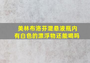 美林布洛芬混悬液瓶内有白色的漂浮物还能喝吗