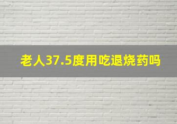 老人37.5度用吃退烧药吗