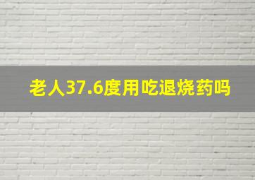 老人37.6度用吃退烧药吗