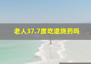 老人37.7度吃退烧药吗