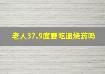 老人37.9度要吃退烧药吗