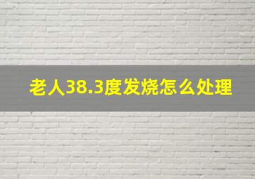 老人38.3度发烧怎么处理